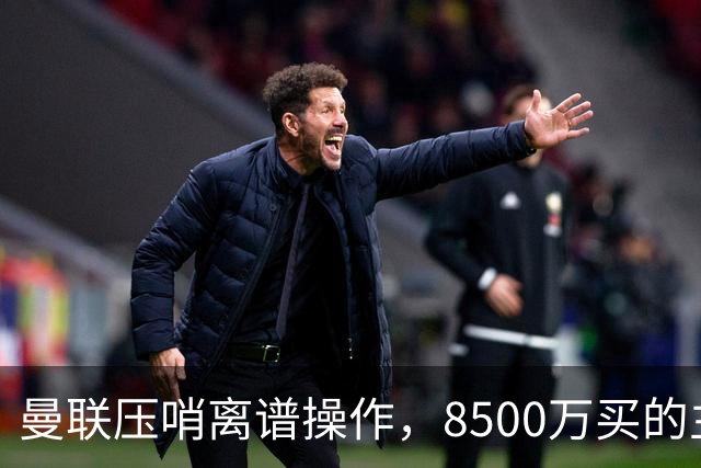 曼联压哨离谱操作，8500万买的主力躺着，转头4000万挖个“平替”