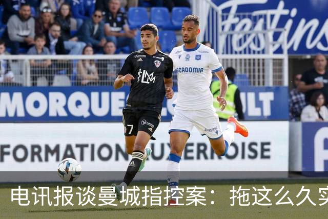电讯报谈曼城指控案：拖这么久实属丑闻！他们还在豪购、夺取奖杯
