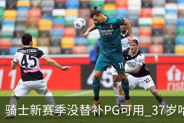 骑士新赛季没替补PG可用 37岁哈登能扛下一切吗？